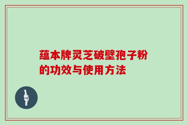 蕴本牌灵芝破壁孢子粉的功效与使用方法