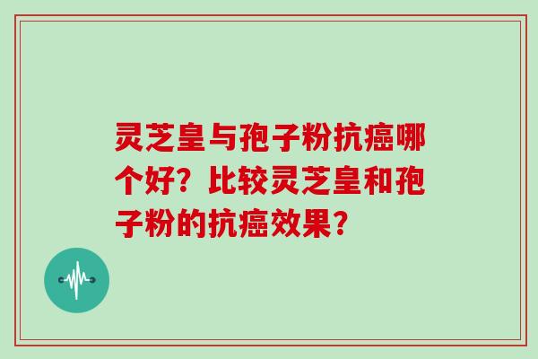 灵芝皇与孢子粉抗癌哪个好？比较灵芝皇和孢子粉的抗癌效果？