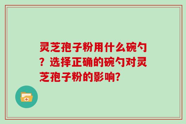 灵芝孢子粉用什么碗勺？选择正确的碗勺对灵芝孢子粉的影响？