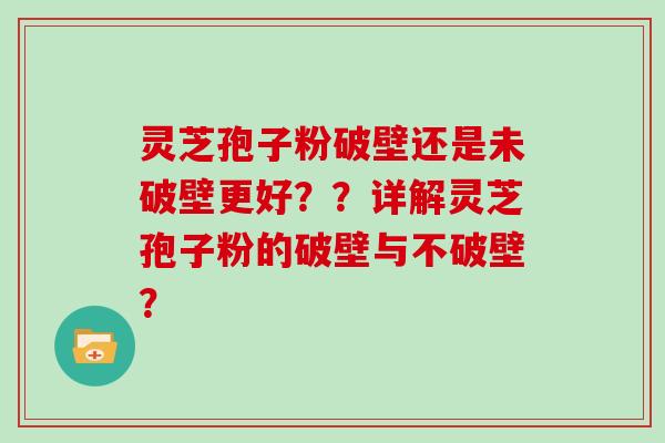 灵芝孢子粉破壁还是未破壁更好？？详解灵芝孢子粉的破壁与不破壁？