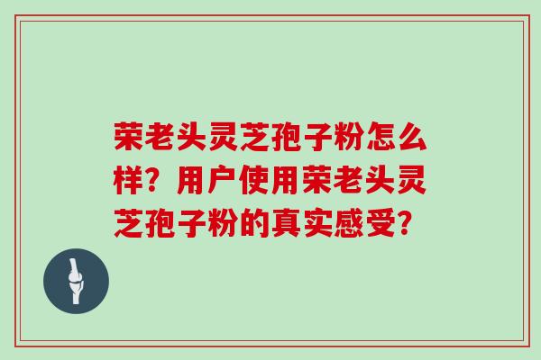 荣老头灵芝孢子粉怎么样？用户使用荣老头灵芝孢子粉的真实感受？