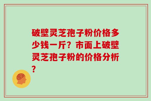 破壁灵芝孢子粉价格多少钱一斤？市面上破壁灵芝孢子粉的价格分析？