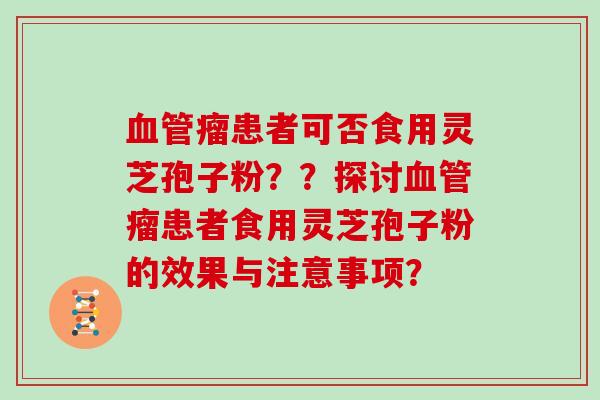 血管瘤患者可否食用灵芝孢子粉？？探讨血管瘤患者食用灵芝孢子粉的效果与注意事项？