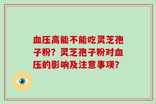 血压高能不能吃灵芝孢子粉？灵芝孢子粉对血压的影响及注意事项？