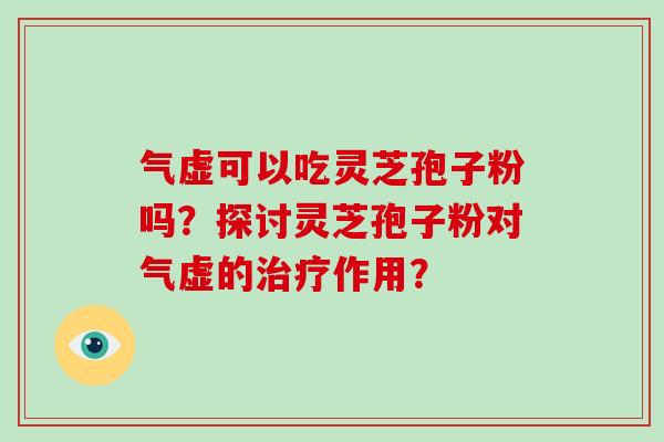 气虚可以吃灵芝孢子粉吗？探讨灵芝孢子粉对气虚的治疗作用？