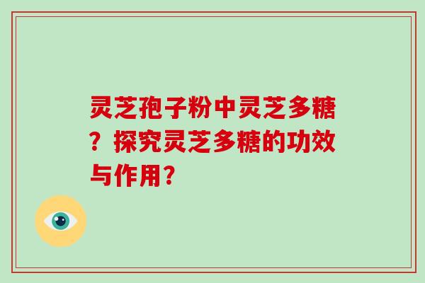 灵芝孢子粉中灵芝多糖？探究灵芝多糖的功效与作用？