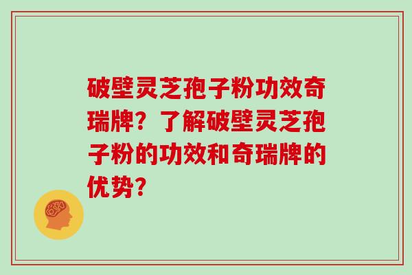 破壁灵芝孢子粉功效奇瑞牌？了解破壁灵芝孢子粉的功效和奇瑞牌的优势？