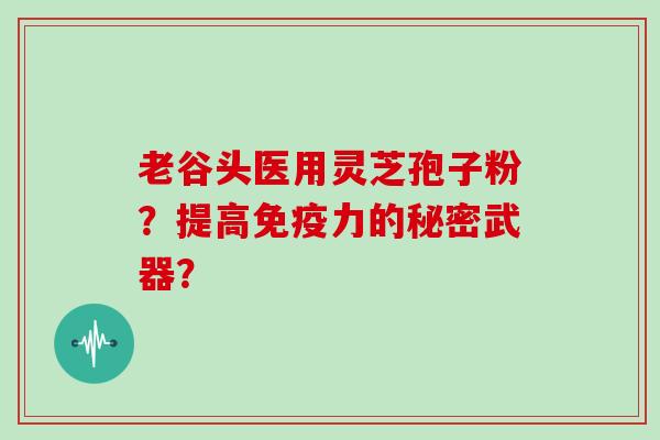 老谷头医用灵芝孢子粉？提高免疫力的秘密武器？
