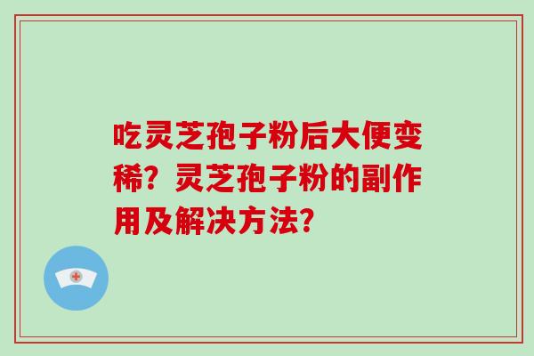 吃灵芝孢子粉后大便变稀？灵芝孢子粉的副作用及解决方法？