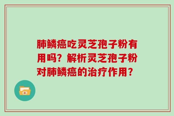 肺鳞癌吃灵芝孢子粉有用吗？解析灵芝孢子粉对肺鳞癌的治疗作用？