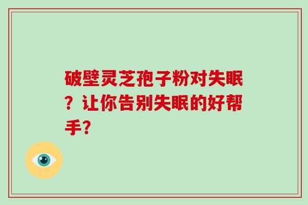 破壁灵芝孢子粉对失眠？让你告别失眠的好帮手？