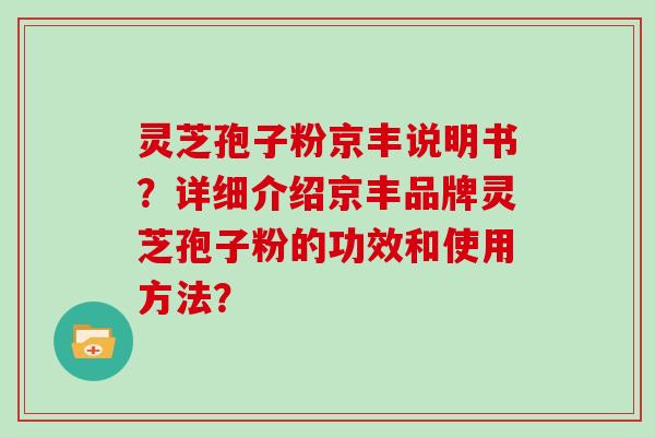 灵芝孢子粉京丰说明书？详细介绍京丰品牌灵芝孢子粉的功效和使用方法？