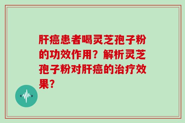 肝癌患者喝灵芝孢子粉的功效作用？解析灵芝孢子粉对肝癌的治疗效果？