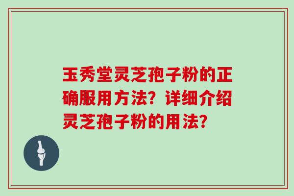 玉秀堂灵芝孢子粉的正确服用方法？详细介绍灵芝孢子粉的用法？