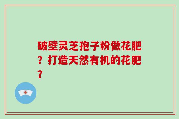 破壁灵芝孢子粉做花肥?打造天然有机的花肥?-第1张图片-灵芝大师 破壁灵芝孢子粉做花肥?打造天然有机的花肥?-第1张图片-灵芝大师