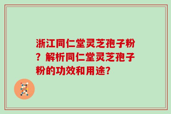 浙江同仁堂灵芝孢子粉？解析同仁堂灵芝孢子粉的功效和用途？