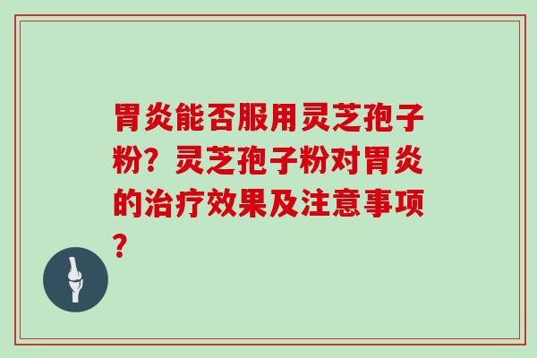 胃炎能否服用灵芝孢子粉？灵芝孢子粉对胃炎的治疗效果及注意事项？