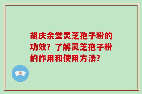 胡庆余堂灵芝孢子粉的功效？了解灵芝孢子粉的作用和使用方法？
