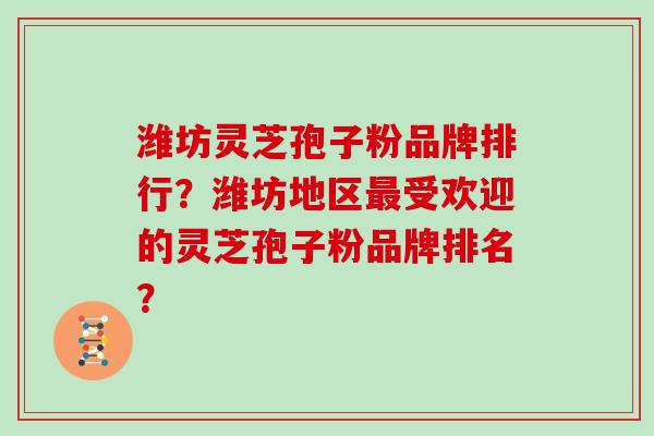 潍坊灵芝孢子粉品牌排行？潍坊地区最受欢迎的灵芝孢子粉品牌排名？