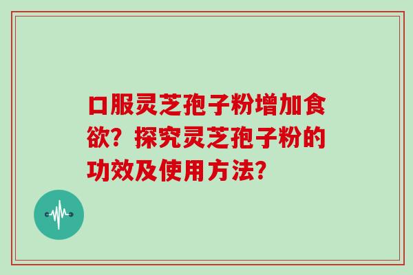 口服灵芝孢子粉增加食欲？探究灵芝孢子粉的功效及使用方法？
