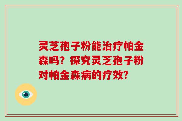 灵芝孢子粉能治疗帕金森吗？探究灵芝孢子粉对帕金森病的疗效？