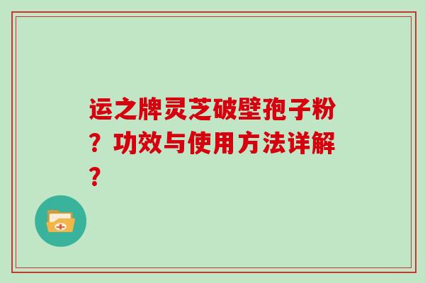 运之牌灵芝破壁孢子粉？功效与使用方法详解？