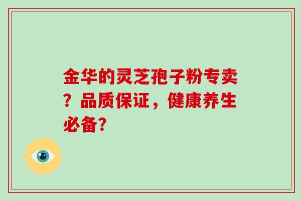 金华的灵芝孢子粉专卖？品质保证，健康养生必备？