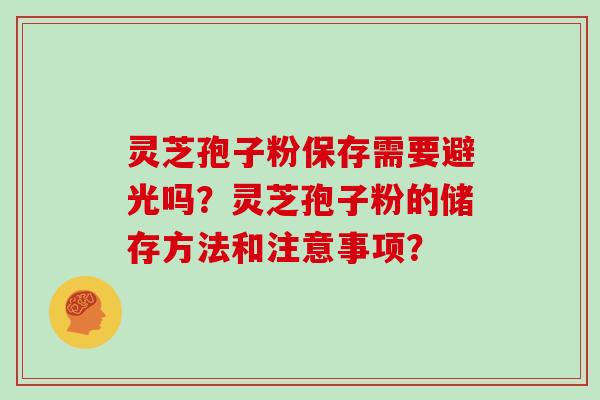 灵芝孢子粉保存需要避光吗？灵芝孢子粉的储存方法和注意事项？