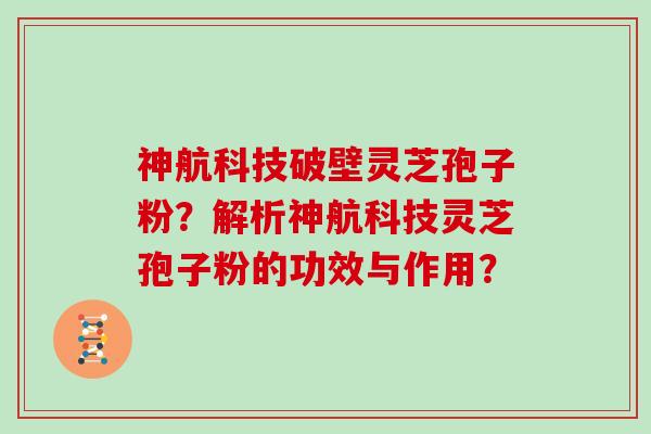 神航科技破壁灵芝孢子粉？解析神航科技灵芝孢子粉的功效与作用？