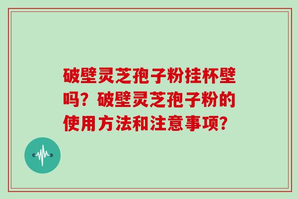 破壁灵芝孢子粉挂杯壁吗？破壁灵芝孢子粉的使用方法和注意事项？