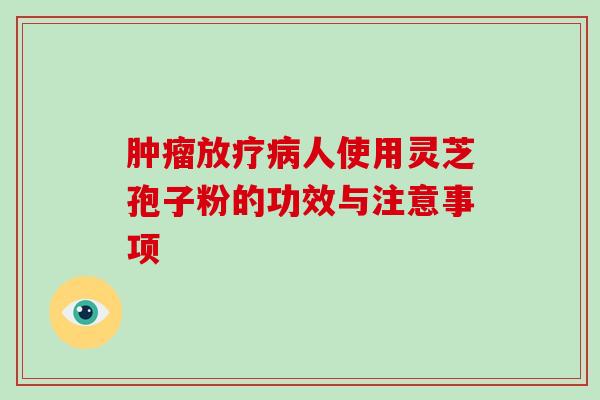 肿瘤放疗病人使用灵芝孢子粉的功效与注意事项