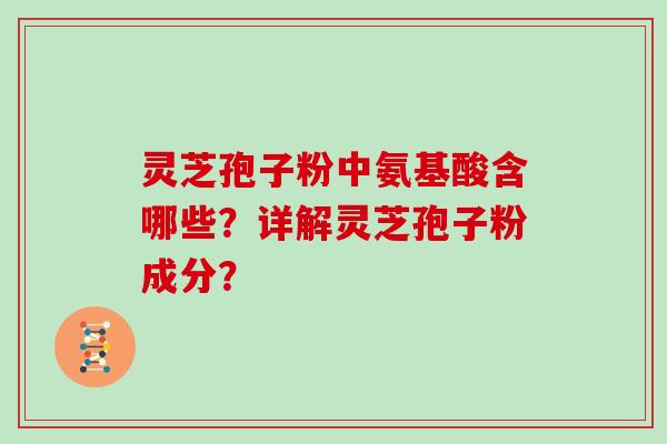 灵芝孢子粉中氨基酸含哪些？详解灵芝孢子粉成分？