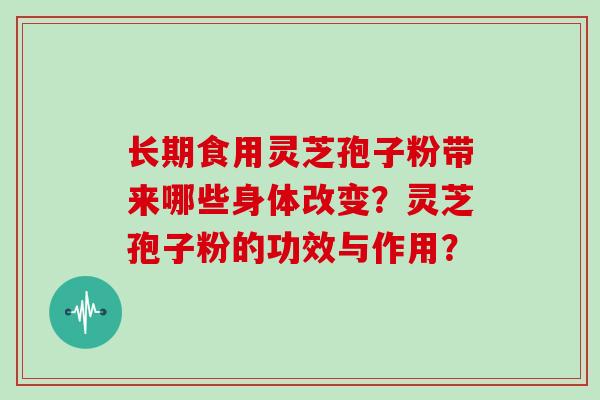 长期食用灵芝孢子粉带来哪些身体改变？灵芝孢子粉的功效与作用？