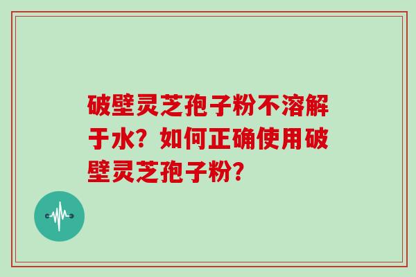 破壁灵芝孢子粉不溶解于水？如何正确使用破壁灵芝孢子粉？