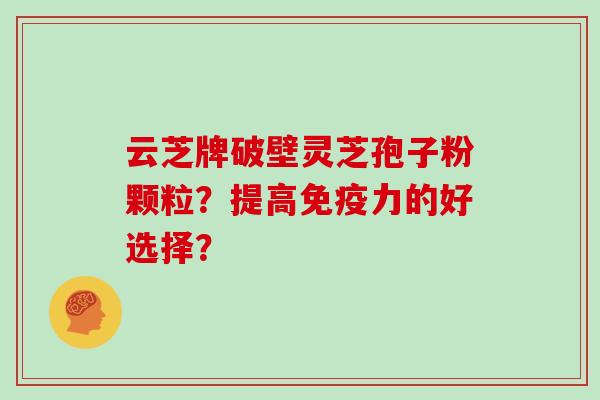 云芝牌破壁灵芝孢子粉颗粒？提高免疫力的好选择？