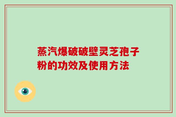 蒸汽爆破破壁灵芝孢子粉的功效及使用方法