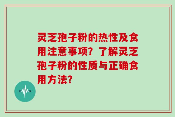 灵芝孢子粉的热性及食用注意事项？了解灵芝孢子粉的性质与正确食用方法？
