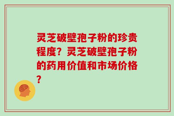 灵芝破壁孢子粉的珍贵程度？灵芝破壁孢子粉的药用价值和市场价格？