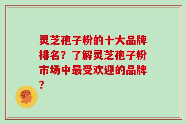 灵芝孢子粉的十大品牌排名？了解灵芝孢子粉市场中最受欢迎的品牌？