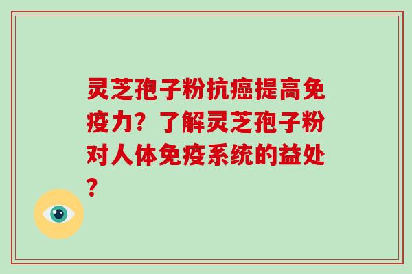 灵芝孢子粉抗癌提高免疫力？了解灵芝孢子粉对人体免疫系统的益处？
