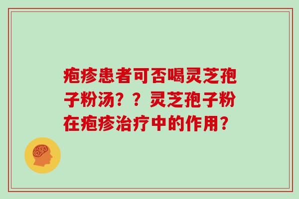 疱疹患者可否喝灵芝孢子粉汤？？灵芝孢子粉在疱疹治疗中的作用？