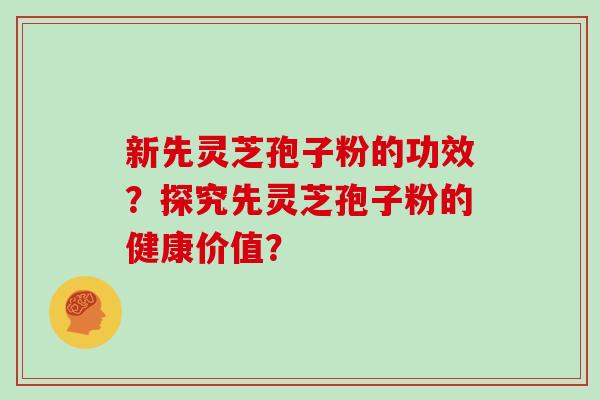 新先灵芝孢子粉的功效？探究先灵芝孢子粉的健康价值？