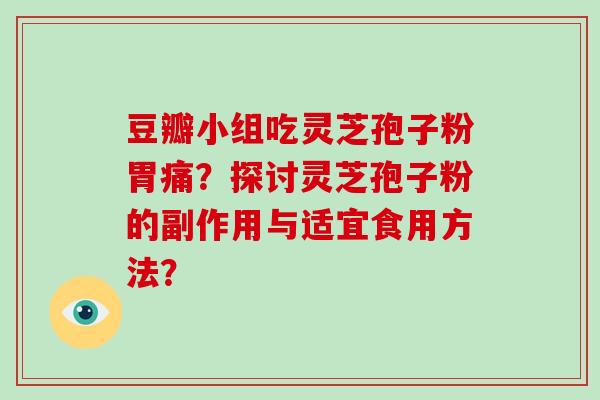 豆瓣小组吃灵芝孢子粉胃痛？探讨灵芝孢子粉的副作用与适宜食用方法？