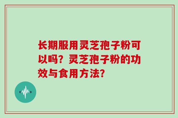 长期服用灵芝孢子粉可以吗？灵芝孢子粉的功效与食用方法？