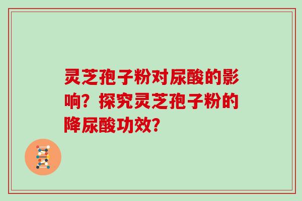 灵芝孢子粉对尿酸的影响？探究灵芝孢子粉的降尿酸功效？