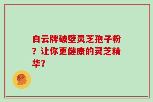 白云牌破壁灵芝孢子粉？让你更健康的灵芝精华？