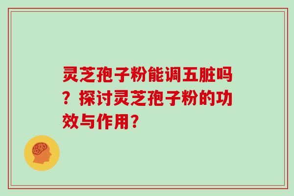灵芝孢子粉能调五脏吗？探讨灵芝孢子粉的功效与作用？