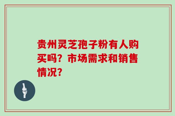 贵州灵芝孢子粉有人购买吗？市场需求和销售情况？