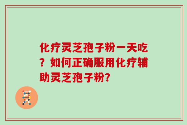 化疗灵芝孢子粉一天吃？如何正确服用化疗辅助灵芝孢子粉？