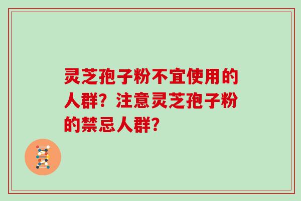 灵芝孢子粉不宜使用的人群？注意灵芝孢子粉的禁忌人群？